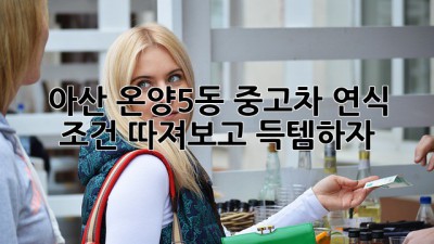 아산 온양5동 중고차, 연식 조건 따져보고 득템하자! 🚗💨