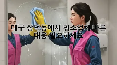 대구 삼덕동에서 청소업체 빠른 대응 필요하세요?